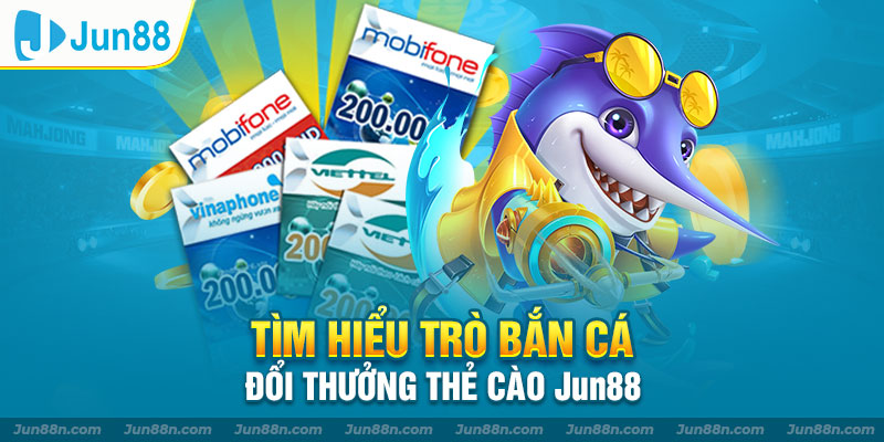 Tìm hiểu trò bắn cá đổi thưởng thẻ cào Jun88